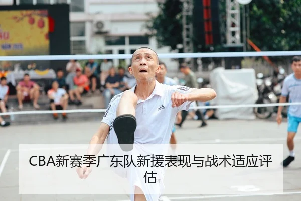 CBA新赛季广东队新援表现与战术适应评估